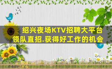 绍兴夜场KTV招聘大平台领队直招.获得好工作的机会